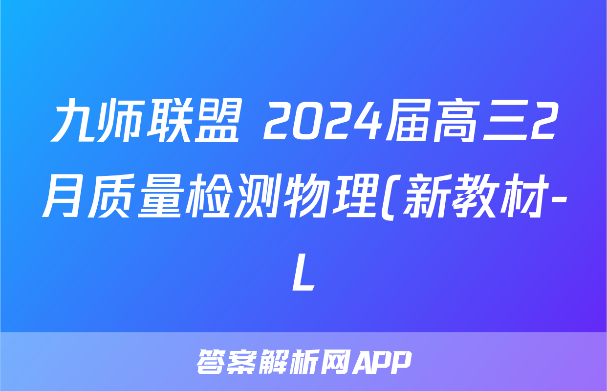 九师联盟 2024届高三2月质量检测物理(新教材-L)答案